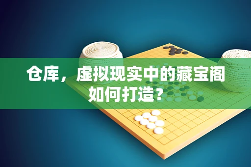 仓库，虚拟现实中的藏宝阁如何打造？