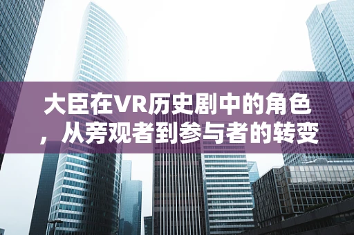 大臣在VR历史剧中的角色，从旁观者到参与者的转变