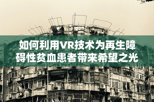 如何利用VR技术为再生障碍性贫血患者带来希望之光？