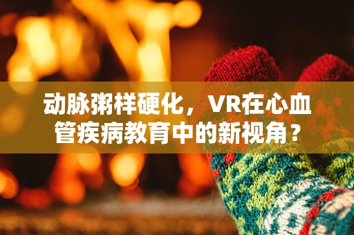 动脉粥样硬化，VR在心血管疾病教育中的新视角？