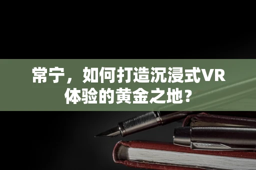 常宁，如何打造沉浸式VR体验的黄金之地？
