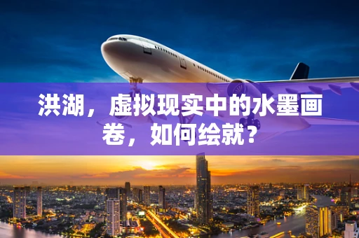 洪湖，虚拟现实中的水墨画卷，如何绘就？