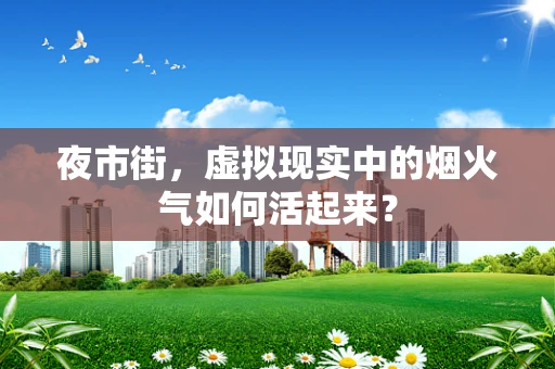 夜市街，虚拟现实中的烟火气如何活起来？