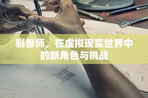 驯兽师，在虚拟现实世界中的新角色与挑战