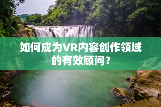 如何成为VR内容创作领域的有效顾问？