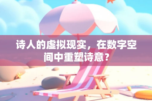 诗人的虚拟现实，在数字空间中重塑诗意？