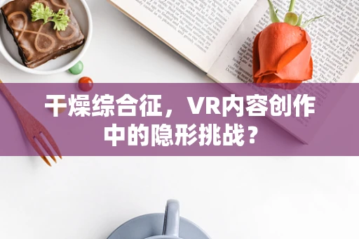 干燥综合征，VR内容创作中的隐形挑战？