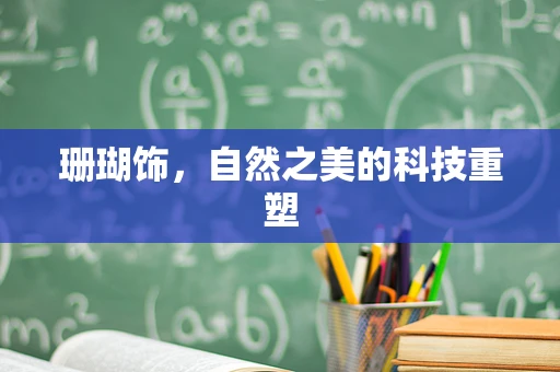 珊瑚饰，自然之美的科技重塑
