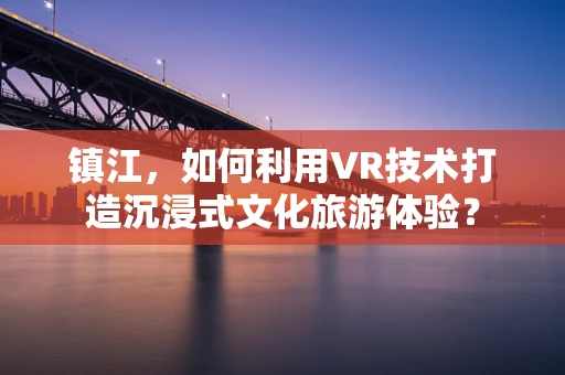 镇江，如何利用VR技术打造沉浸式文化旅游体验？