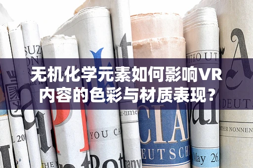 无机化学元素如何影响VR内容的色彩与材质表现？