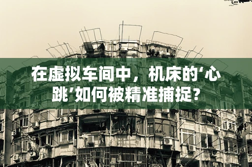 在虚拟车间中，机床的‘心跳’如何被精准捕捉？