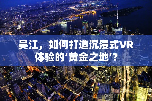 吴江，如何打造沉浸式VR体验的‘黄金之地’？