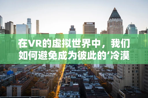 在VR的虚拟世界中，我们如何避免成为彼此的‘冷漠’旁观者？