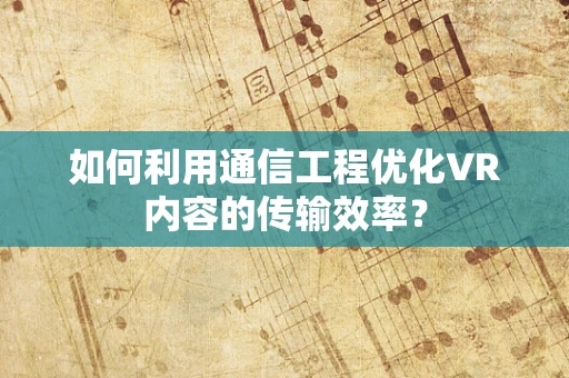 如何利用通信工程优化VR内容的传输效率？