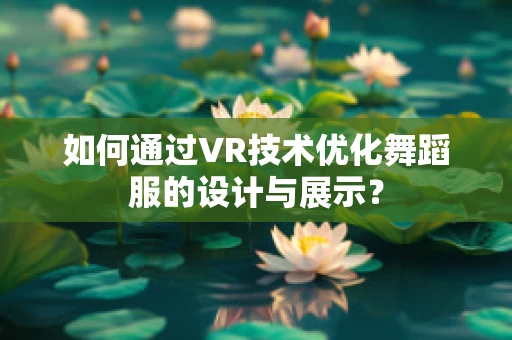 如何通过VR技术优化舞蹈服的设计与展示？