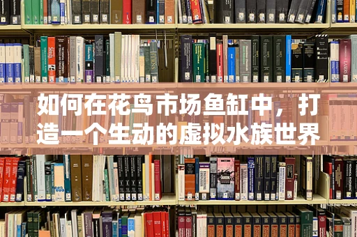 如何在花鸟市场鱼缸中，打造一个生动的虚拟水族世界？