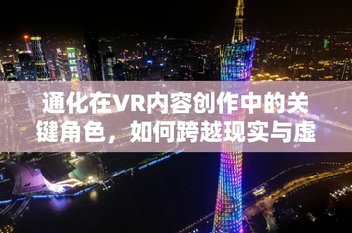 通化在VR内容创作中的关键角色，如何跨越现实与虚拟的边界？