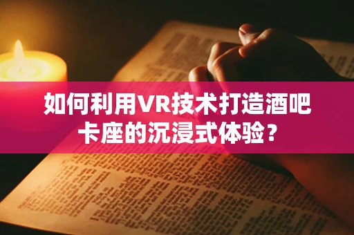 如何利用VR技术打造酒吧卡座的沉浸式体验？