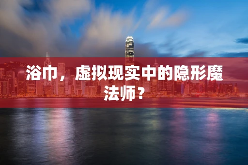 浴巾，虚拟现实中的隐形魔法师？