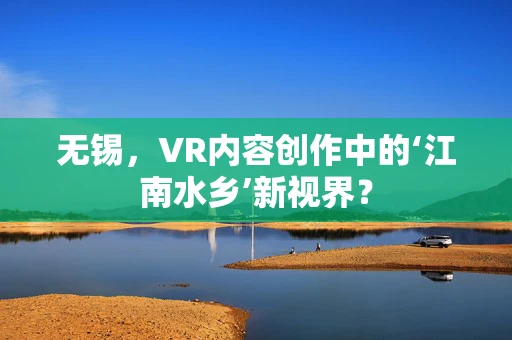 无锡，VR内容创作中的‘江南水乡’新视界？