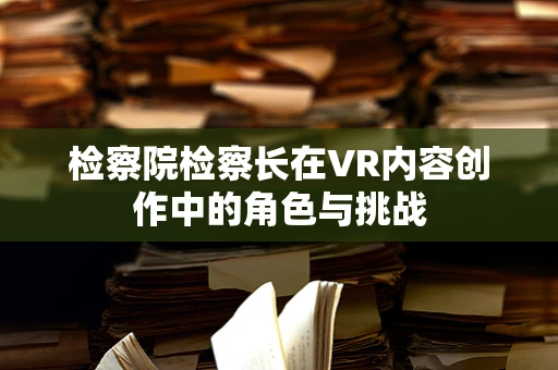 检察院检察长在VR内容创作中的角色与挑战