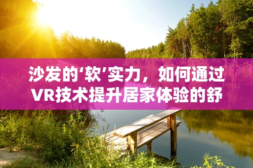 沙发的‘软’实力，如何通过VR技术提升居家体验的舒适度？