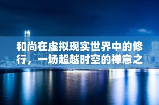 和尚在虚拟现实世界中的修行，一场超越时空的禅意之旅？