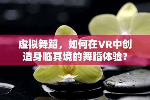 虚拟舞蹈，如何在VR中创造身临其境的舞蹈体验？
