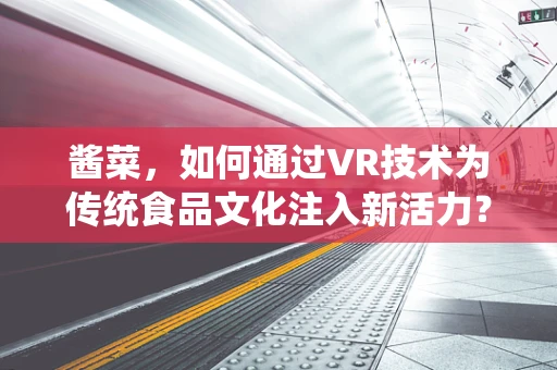 酱菜，如何通过VR技术为传统食品文化注入新活力？
