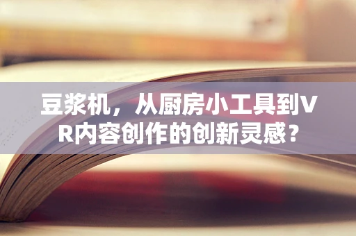 豆浆机，从厨房小工具到VR内容创作的创新灵感？