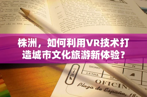 株洲，如何利用VR技术打造城市文化旅游新体验？