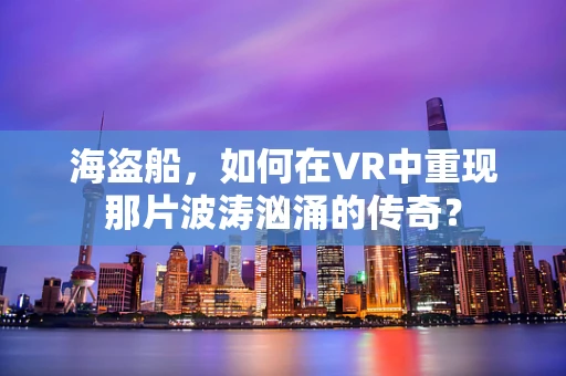 海盗船，如何在VR中重现那片波涛汹涌的传奇？