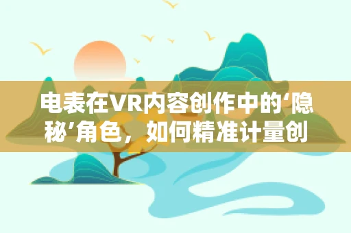 电表在VR内容创作中的‘隐秘’角色，如何精准计量创意能耗？
