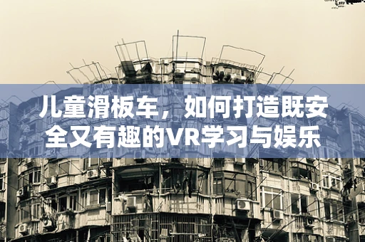 儿童滑板车，如何打造既安全又有趣的VR学习与娱乐体验？