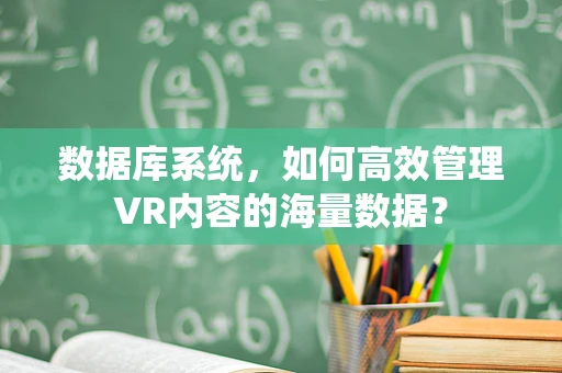 数据库系统，如何高效管理VR内容的海量数据？