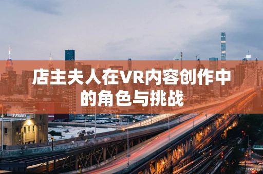 店主夫人在VR内容创作中的角色与挑战