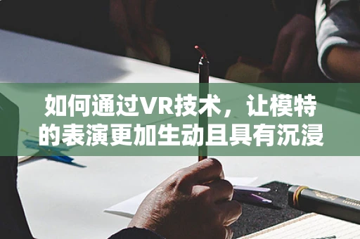 如何通过VR技术，让模特的表演更加生动且具有沉浸感？