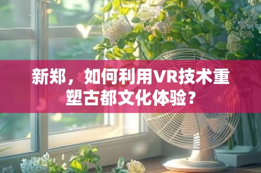 新郑，如何利用VR技术重塑古都文化体验？
