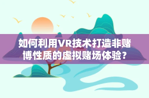 如何利用VR技术打造非赌博性质的虚拟赌场体验？