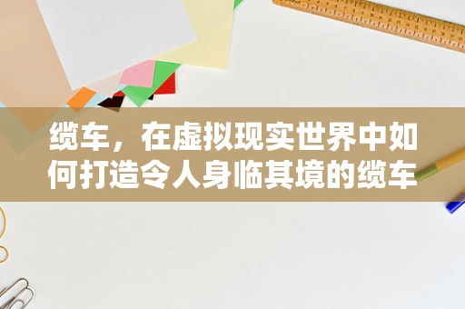 缆车，在虚拟现实世界中如何打造令人身临其境的缆车体验？