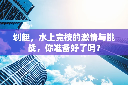 划艇，水上竞技的激情与挑战，你准备好了吗？