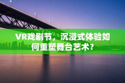 VR戏剧节，沉浸式体验如何重塑舞台艺术？