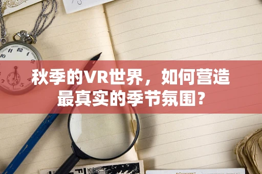秋季的VR世界，如何营造最真实的季节氛围？