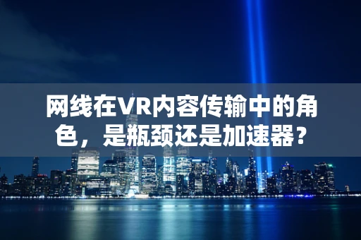 网线在VR内容传输中的角色，是瓶颈还是加速器？