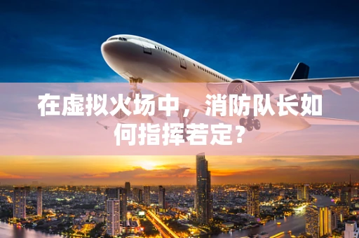 在虚拟火场中，消防队长如何指挥若定？