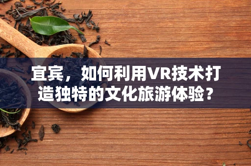 宜宾，如何利用VR技术打造独特的文化旅游体验？