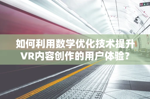 如何利用数学优化技术提升VR内容创作的用户体验？