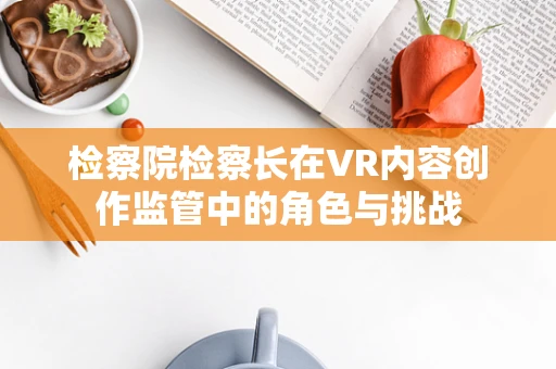 检察院检察长在VR内容创作监管中的角色与挑战