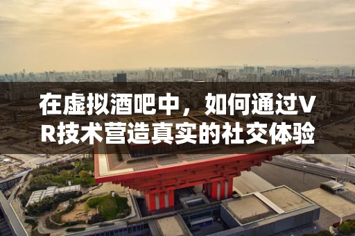 在虚拟酒吧中，如何通过VR技术营造真实的社交体验？