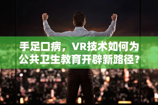 手足口病，VR技术如何为公共卫生教育开辟新路径？